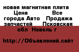 новая магнитная плита › Цена ­ 10 000 - Все города Авто » Продажа запчастей   . Псковская обл.,Невель г.